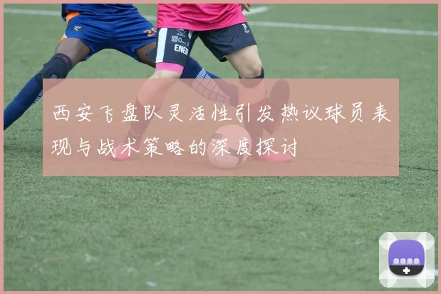 西安飞盘队灵活性引发热议球员表现与战术策略的深度探讨