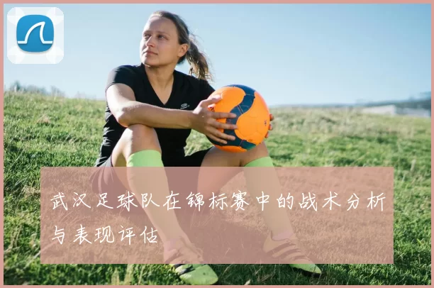武汉足球队在锦标赛中的战术分析与表现评估