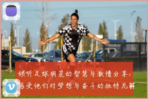 倾听足球明星的智慧与激情分享，感受他们对梦想与奋斗的独特见解