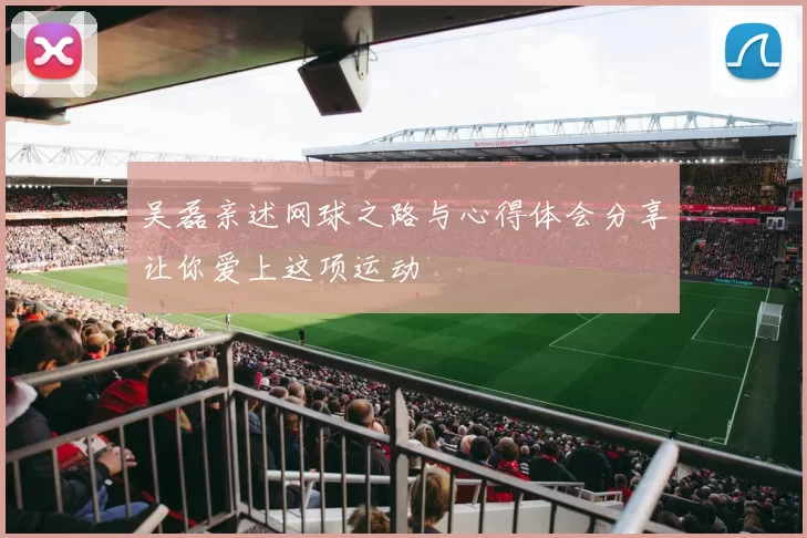 吴磊亲述网球之路与心得体会分享让你爱上这项运动