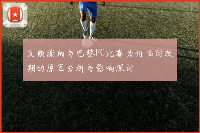 瓦朗谢纳与巴黎FC比赛为何临时改期的原因分析与影响探讨