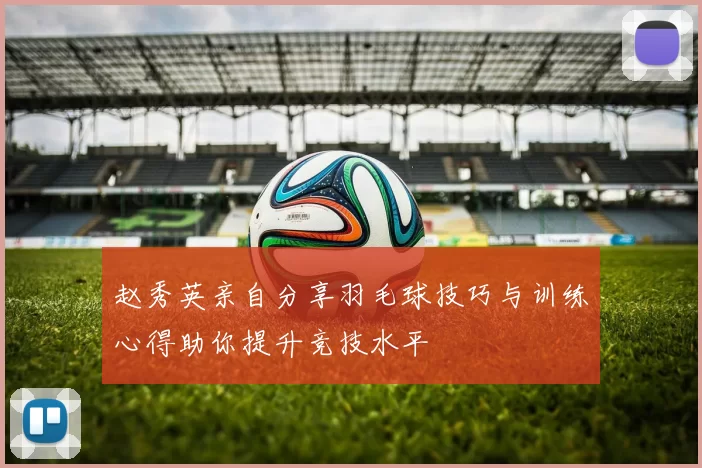 赵秀英亲自分享羽毛球技巧与训练心得助你提升竞技水平