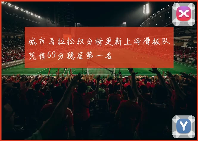 城市马拉松积分榜更新上海滑板队凭借69分稳居第一名