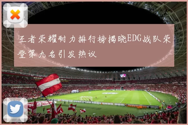 王者荣耀耐力排行榜揭晓EDG战队荣登第九名引发热议