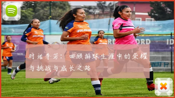 对话李芳：回顾排球生涯中的荣耀与挑战与成长之路