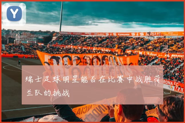 瑞士足球明星能否在比赛中战胜荷兰队的挑战