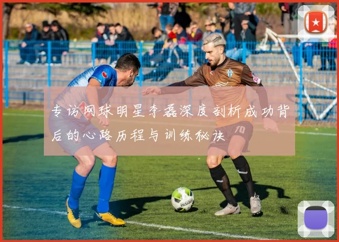 专访网球明星李磊深度剖析成功背后的心路历程与训练秘诀