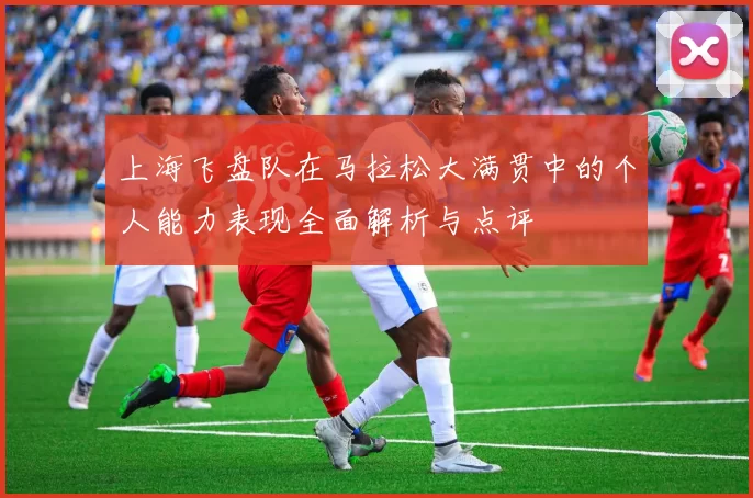 上海飞盘队在马拉松大满贯中的个人能力表现全面解析与点评