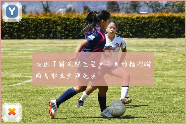 快速了解足球巨星卢卡库的精彩瞬间与职业生涯亮点