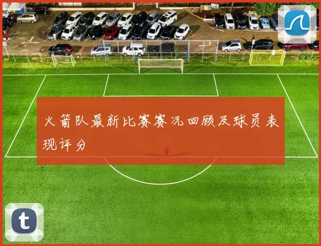 火箭队最新比赛赛况回顾及球员表现评分