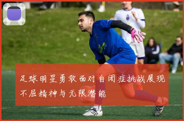 足球明星勇敢面对自闭症挑战展现不屈精神与无限潜能