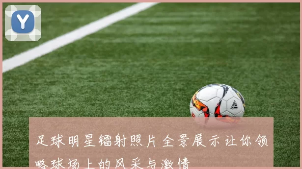 足球明星镭射照片全景展示让你领略球场上的风采与激情