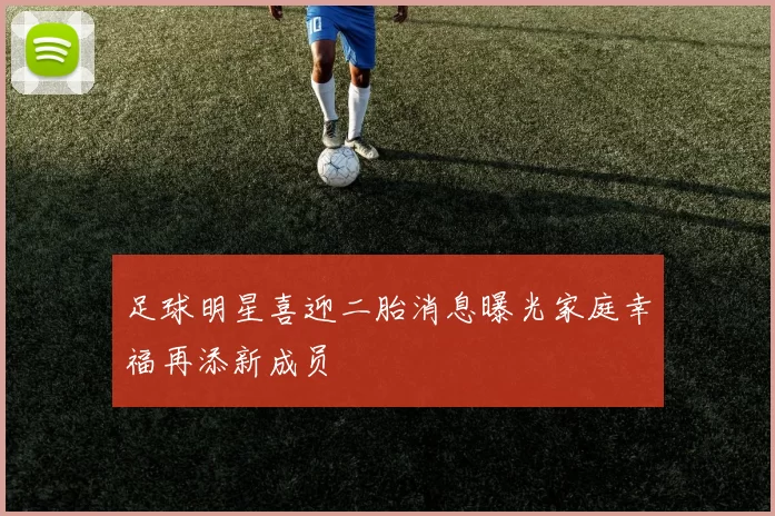 足球明星喜迎二胎消息曝光家庭幸福再添新成员