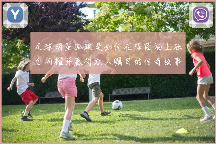足球明星孤狼是如何在绿茵场上独自闪耀并赢得众人瞩目的传奇故事
