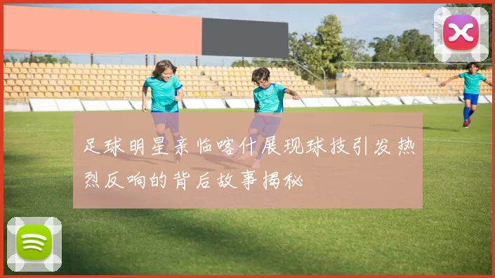 足球明星亲临喀什展现球技引发热烈反响的背后故事揭秘