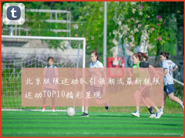北京极限运动队引领潮流最新极限运动TOP10精彩呈现