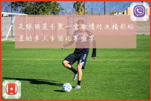 足球明星齐聚一堂激情对决精彩纷呈的多人专场比赛盛宴