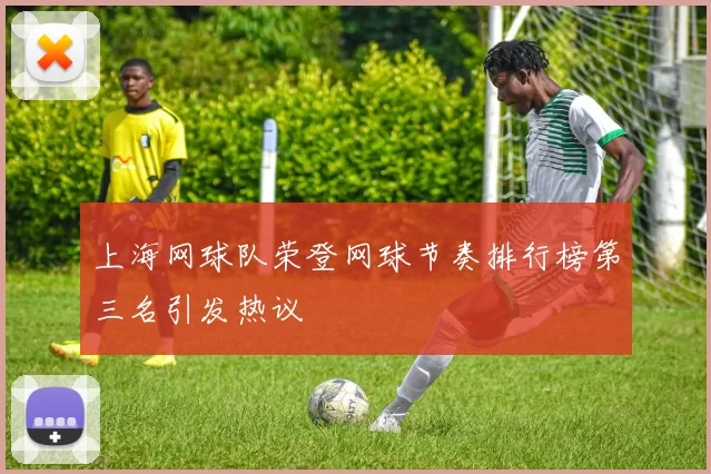 上海网球队荣登网球节奏排行榜第三名引发热议