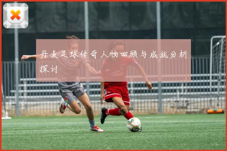 丹麦足球传奇人物回顾与成就分析探讨