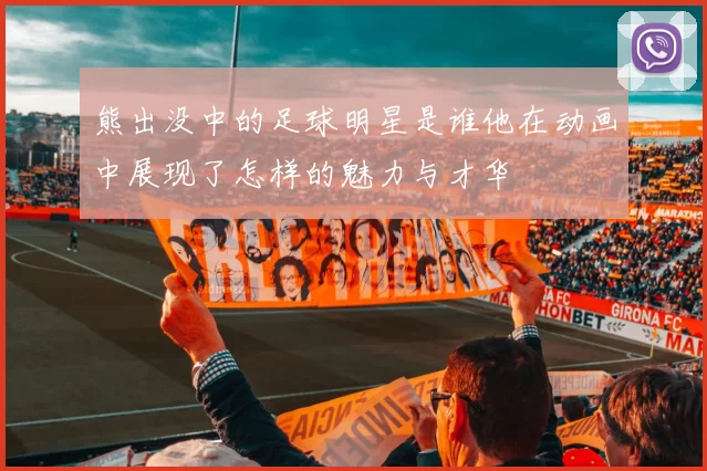 熊出没中的足球明星是谁他在动画中展现了怎样的魅力与才华