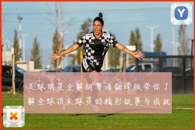 足球明星全解析粤语翻译版带你了解全球顶尖球员的精彩故事与成就
