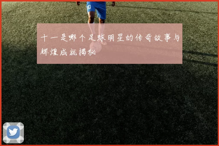 十一是哪个足球明星的传奇故事与辉煌成就揭秘