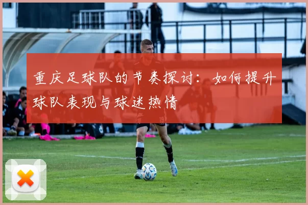 重庆足球队的节奏探讨：如何提升球队表现与球迷热情