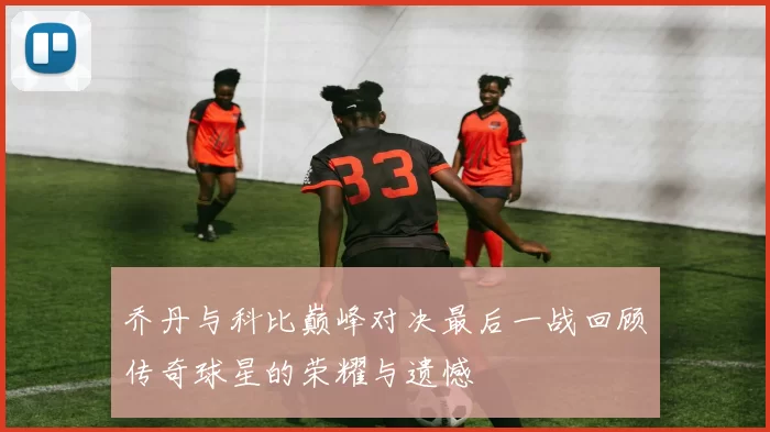 乔丹与科比巅峰对决最后一战回顾传奇球星的荣耀与遗憾
