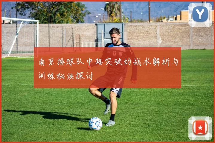 南京排球队中路突破的战术解析与训练秘诀探讨