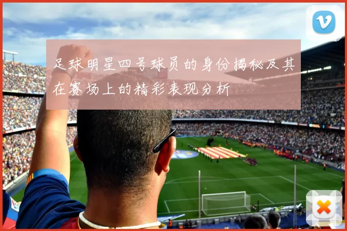 足球明星四号球员的身份揭秘及其在赛场上的精彩表现分析