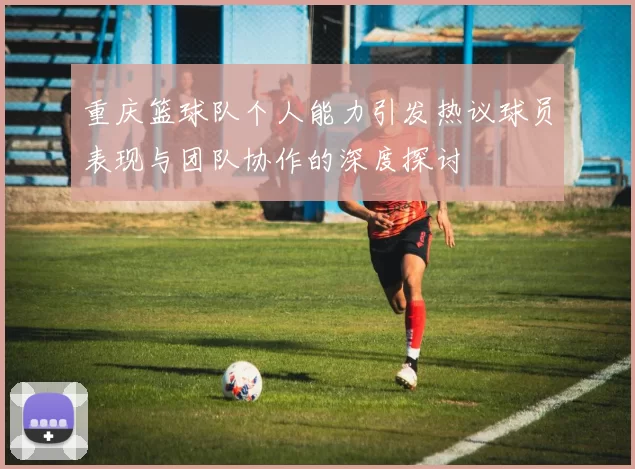 重庆篮球队个人能力引发热议球员表现与团队协作的深度探讨