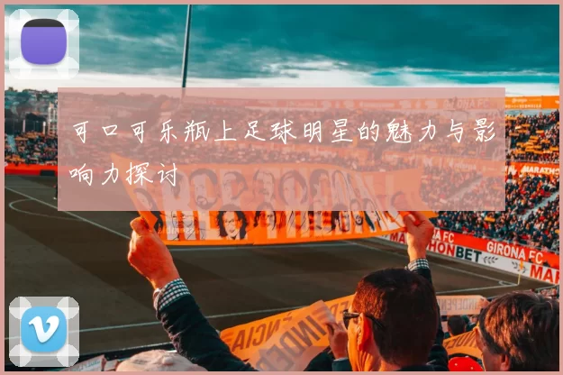 可口可乐瓶上足球明星的魅力与影响力探讨