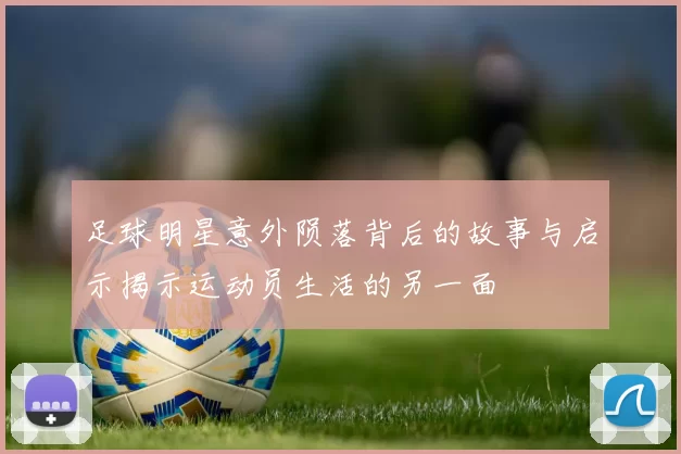 足球明星意外陨落背后的故事与启示揭示运动员生活的另一面