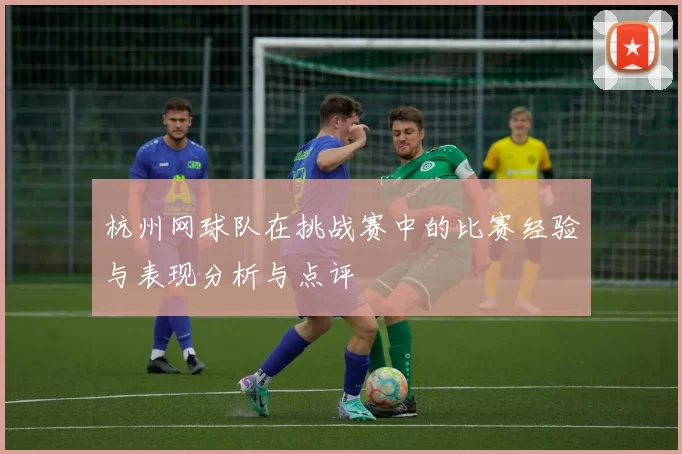 杭州网球队在挑战赛中的比赛经验与表现分析与点评