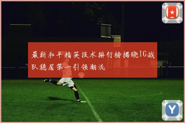 最新和平精英技术排行榜揭晓IG战队稳居第一引领潮流