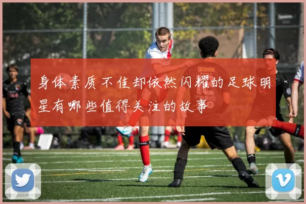 身体素质不佳却依然闪耀的足球明星有哪些值得关注的故事