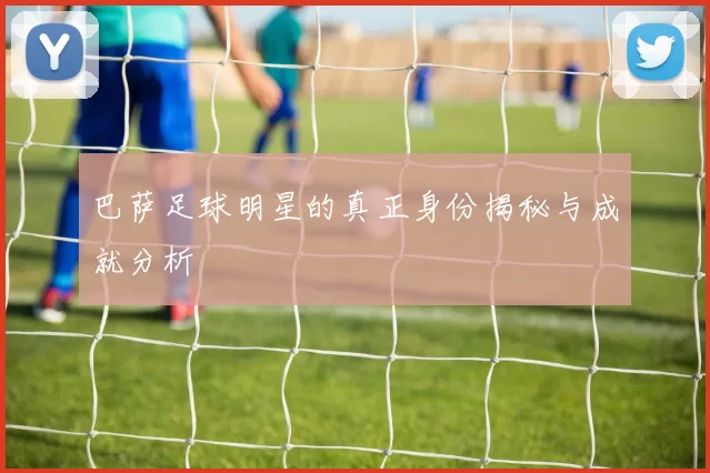 巴萨足球明星的真正身份揭秘与成就分析