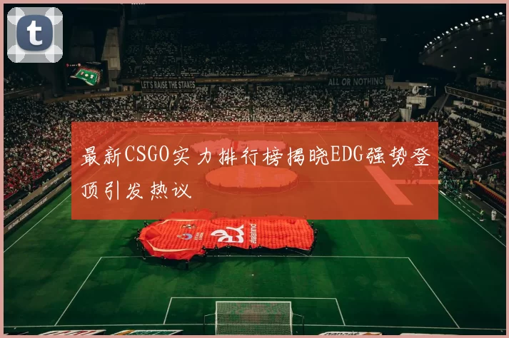 最新CSGO实力排行榜揭晓EDG强势登顶引发热议