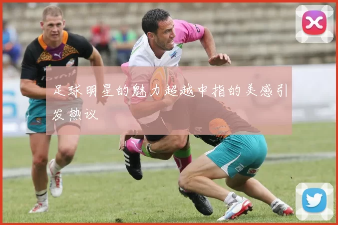 足球明星的魅力超越中指的美感引发热议