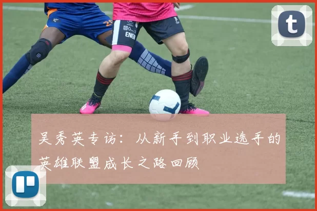 吴秀英专访：从新手到职业选手的英雄联盟成长之路回顾