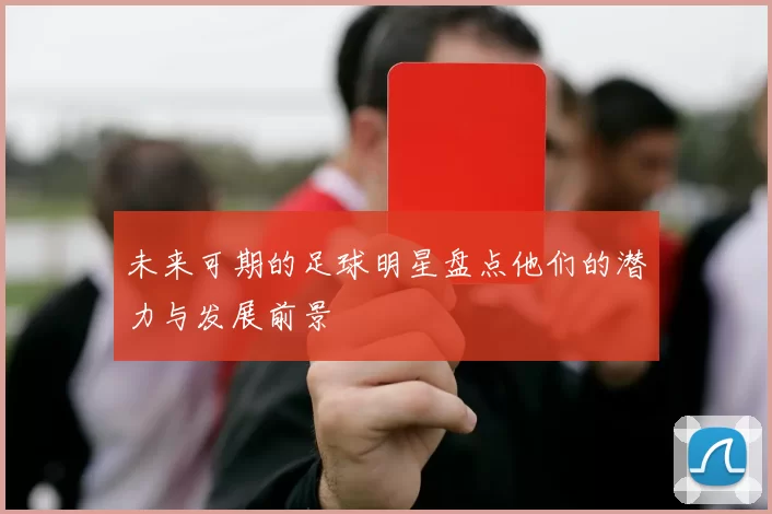 未来可期的足球明星盘点他们的潜力与发展前景