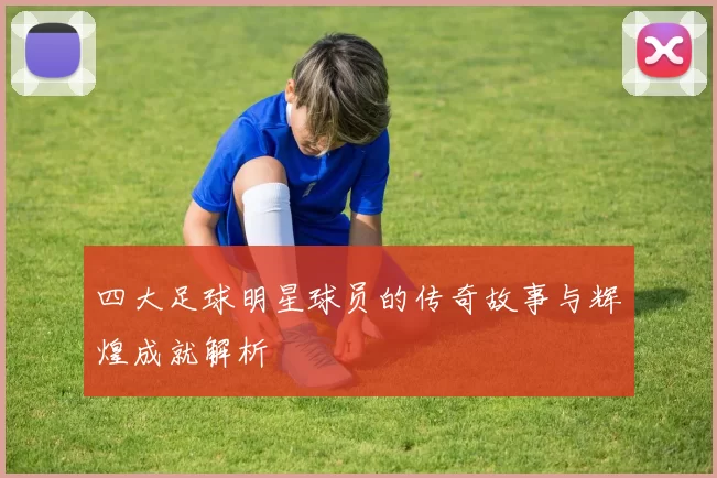 四大足球明星球员的传奇故事与辉煌成就解析