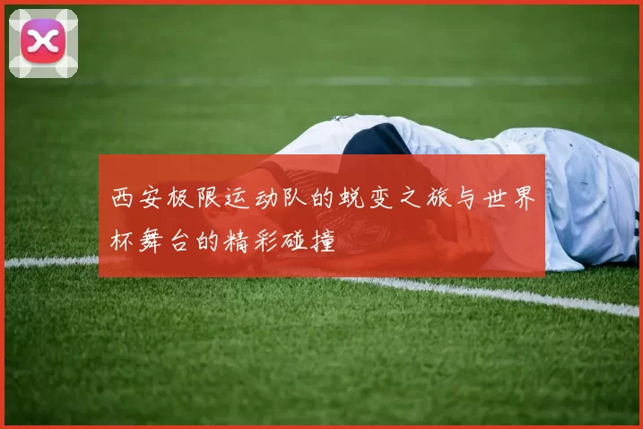 西安极限运动队的蜕变之旅与世界杯舞台的精彩碰撞