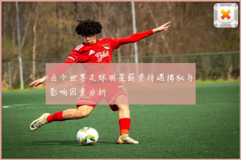 当今世界足球明星薪资待遇揭秘与影响因素分析