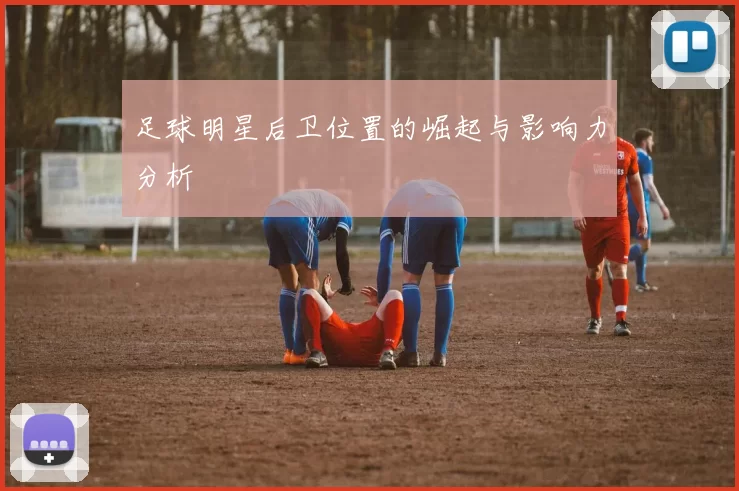 足球明星后卫位置的崛起与影响力分析
