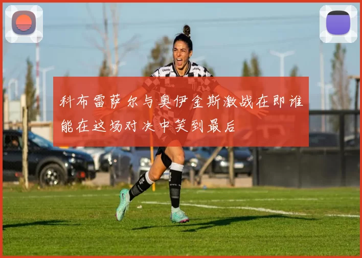 科布雷萨尔与奥伊金斯激战在即谁能在这场对决中笑到最后
