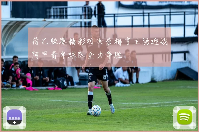 荷乙联赛精彩对决奈梅亨主场迎战阿甲青年球队全力争胜