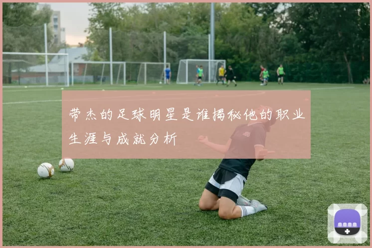 带杰的足球明星是谁揭秘他的职业生涯与成就分析