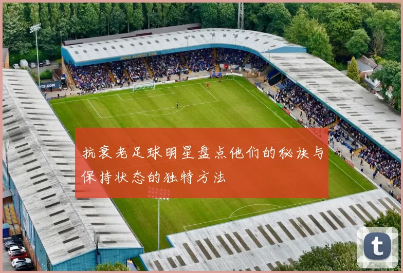 抗衰老足球明星盘点他们的秘诀与保持状态的独特方法