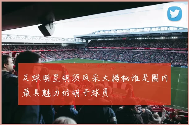 足球明星胡须风采大揭秘谁是圈内最具魅力的胡子球员